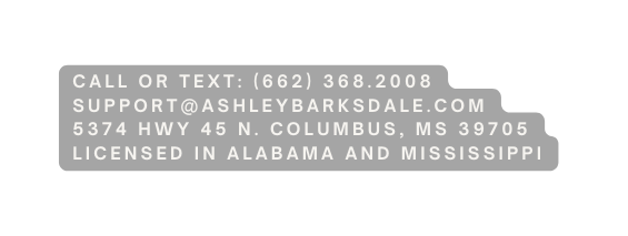 Call or text 662 368 2008 Support ashleybarksdale com 5374 HWY 45 N COLUMBUS MS 39705 Licensed in Alabama and Mississippi
