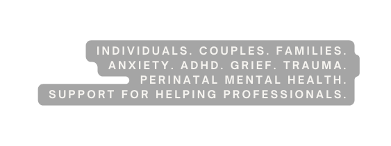 INDIVIDUALS COUPLES FAMILIES Anxiety ADHD GRIEF TRAUMA PERINATAL MENTAL HEALTH SUPPORT for HELPING PROFESSIONALS